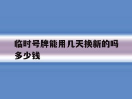 临时号牌能用几天换新的吗多少钱