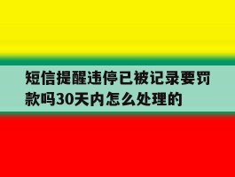 关于短信提醒违停已被记录要罚款吗30天内怎么处理的的信息