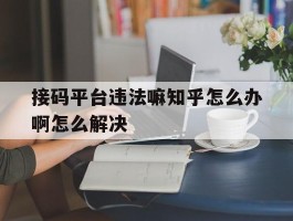 接码平台违法嘛知乎怎么办啊怎么解决的简单介绍