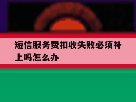 短信服务费扣收失败必须补上吗怎么办