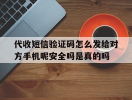 关于代收短信验证码怎么发给对方手机呢安全吗是真的吗的信息