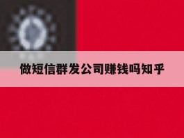 做短信群发公司赚钱吗知乎