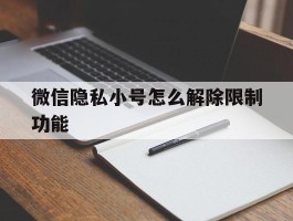 微信隐私小号怎么解除限制功能