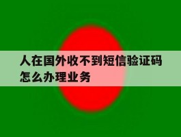 人在国外收不到短信验证码怎么办理业务
