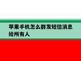 苹果手机怎么群发短信消息给所有人