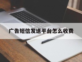 广告短信发送平台怎么收费