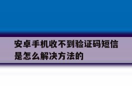安卓手机收不到验证码短信是怎么解决方法的
