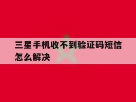 三星手机收不到验证码短信怎么解决