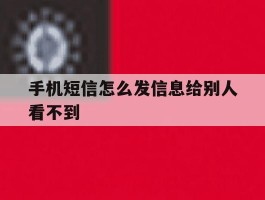 手机短信怎么发信息给别人看不到