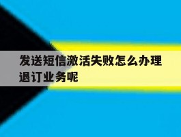 包含发送短信激活失败怎么办理退订业务呢的词条