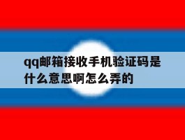 关于qq邮箱接收手机验证码是什么意思啊怎么弄的的信息