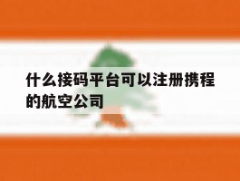 什么接码平台可以注册携程的航空公司