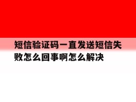 关于短信验证码一直发送短信失败怎么回事啊怎么解决的信息