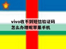 关于vivo收不到短信验证码怎么办理呢苹果手机的信息