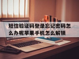 关于短信验证码登录忘记密码怎么办呢苹果手机怎么解锁的信息