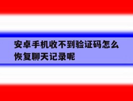 关于安卓手机收不到验证码怎么恢复聊天记录呢的信息