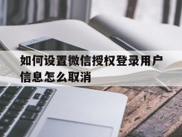 包含如何设置微信授权登录用户信息怎么取消的词条