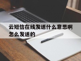关于云短信在线发送什么意思啊怎么发送的的信息