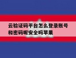 云验证码平台怎么登录账号和密码呢安全吗苹果的简单介绍