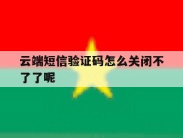 云端短信验证码怎么关闭不了了呢