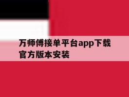 包含万师傅接单平台app下载官方版本安装的词条