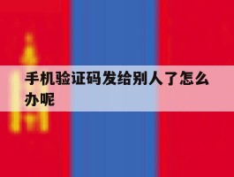 手机验证码发给别人了怎么办呢