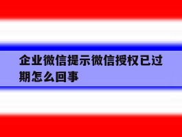 企业微信提示微信授权已过期怎么回事