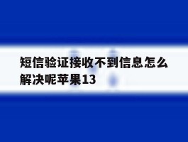 短信验证接收不到信息怎么解决呢苹果13的简单介绍