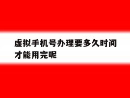 包含虚拟手机号办理要多久时间才能用完呢的词条