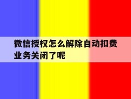 关于微信授权怎么解除自动扣费业务关闭了呢的信息