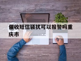 催收短信骚扰可以报警吗重庆市