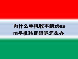 为什么手机收不到steam手机验证码呢怎么办的简单介绍
