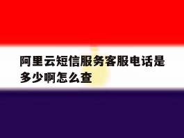 阿里云短信服务客服电话是多少啊怎么查