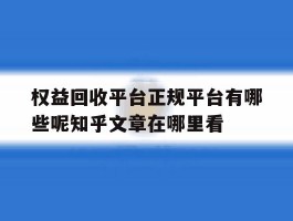 关于权益回收平台正规平台有哪些呢知乎文章在哪里看的信息