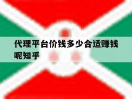 关于代理平台价钱多少合适赚钱呢知乎的信息