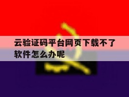 云验证码平台网页下载不了软件怎么办呢的简单介绍