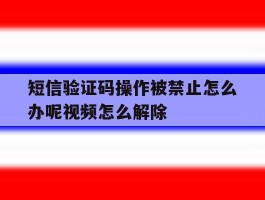 短信验证码操作被禁止怎么办呢视频怎么解除的简单介绍