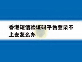香港短信验证码平台登录不上去怎么办