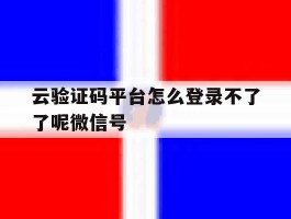 云验证码平台怎么登录不了了呢微信号