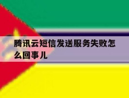 腾讯云短信发送服务失败怎么回事儿