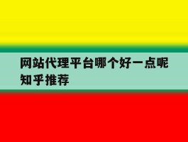 网站代理平台哪个好一点呢知乎推荐