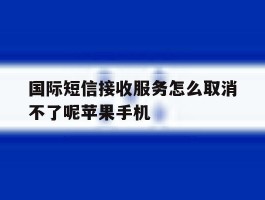 国际短信接收服务怎么取消不了呢苹果手机的简单介绍