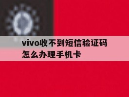 vivo收不到短信验证码怎么办理手机卡的简单介绍