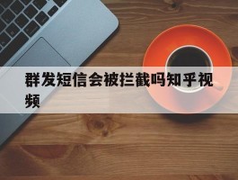 包含群发短信会被拦截吗知乎视频的词条