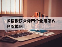 微信授权头像四个全用怎么删除掉啊