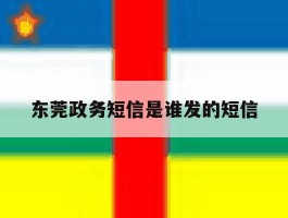 东莞政务短信是谁发的短信