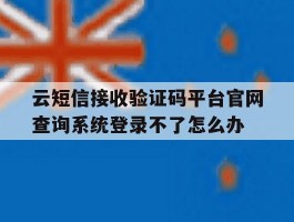 关于云短信接收验证码平台官网查询系统登录不了怎么办的信息