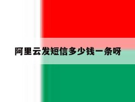 阿里云发短信多少钱一条呀
