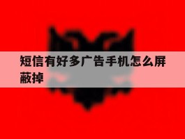 短信有好多广告手机怎么屏蔽掉