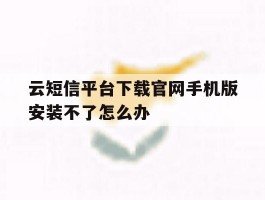 云短信平台下载官网手机版安装不了怎么办的简单介绍